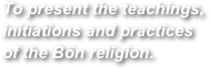 To present the teachings, initiations and practices of the Bön religion.