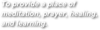 To provide a place of meditation, prayer, healing, and learning.